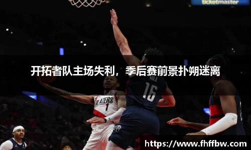 开拓者队主场失利，季后赛前景扑朔迷离