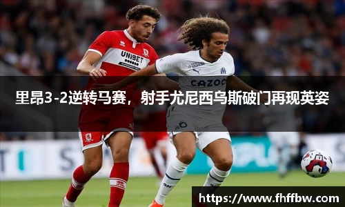 里昂3-2逆转马赛，射手尤尼西乌斯破门再现英姿