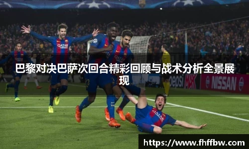 巴黎对决巴萨次回合精彩回顾与战术分析全景展现