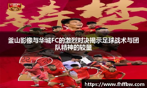 釜山影像与华城FC的激烈对决揭示足球战术与团队精神的较量