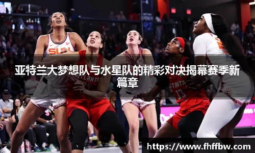 亚特兰大梦想队与水星队的精彩对决揭幕赛季新篇章