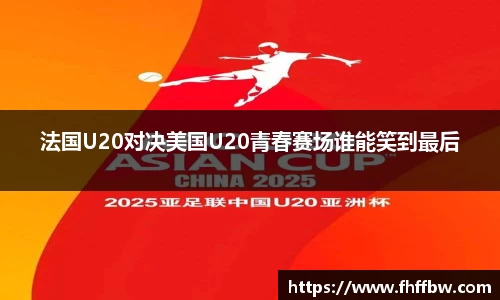 法国U20对决美国U20青春赛场谁能笑到最后