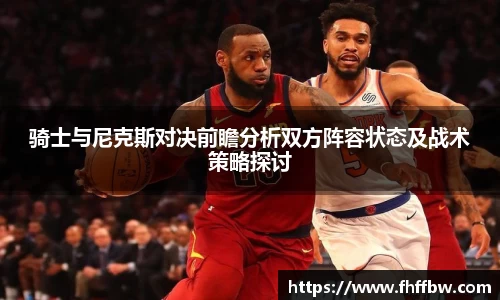 骑士与尼克斯对决前瞻分析双方阵容状态及战术策略探讨